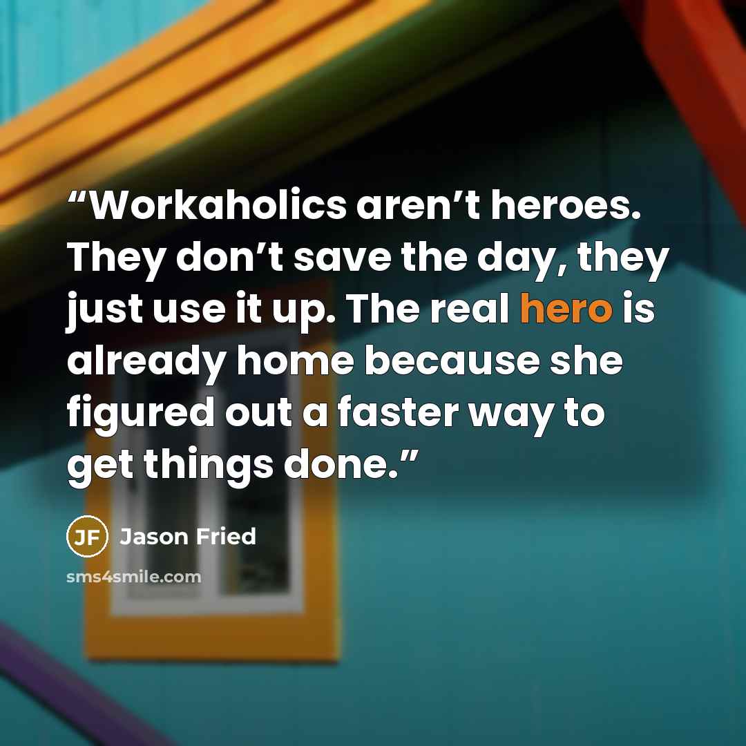 “Workaholics aren’t heroes. They don’t save the day, they just use it up. The real hero is already home because she figured out a faster way to get things done.” quote by Jason Fried