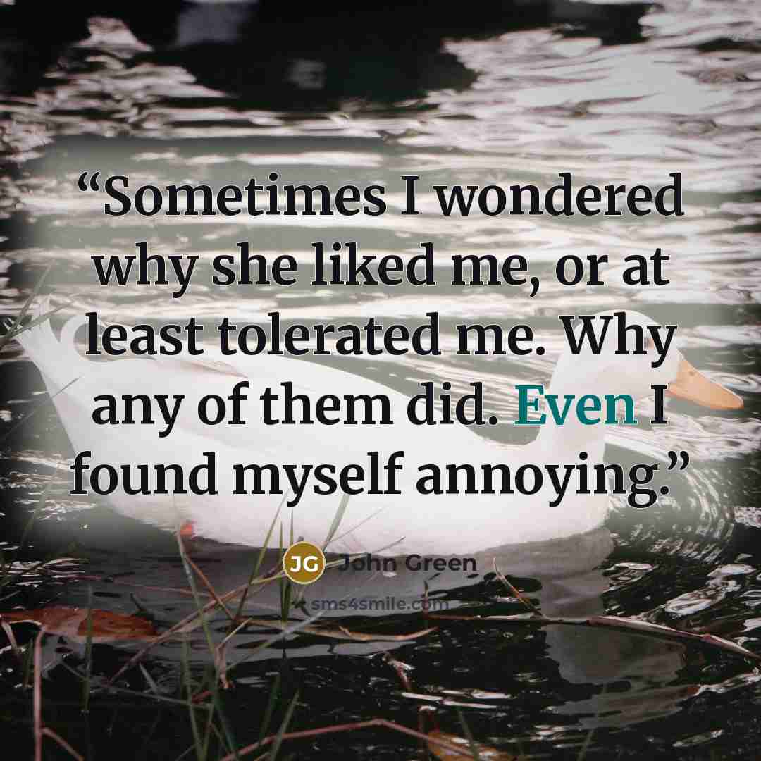 “Sometimes I wondered why she liked me, or at least tolerated me. Why any of them did. Even I found myself annoying.” quote by John Green