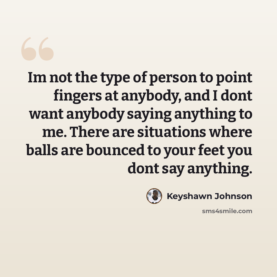 “Im not the type of person to point fingers at anybody, and I dont want anybody saying anything to me. There are situations where balls are bounced to your feet you dont say anything.” quote by Keyshawn Johnson