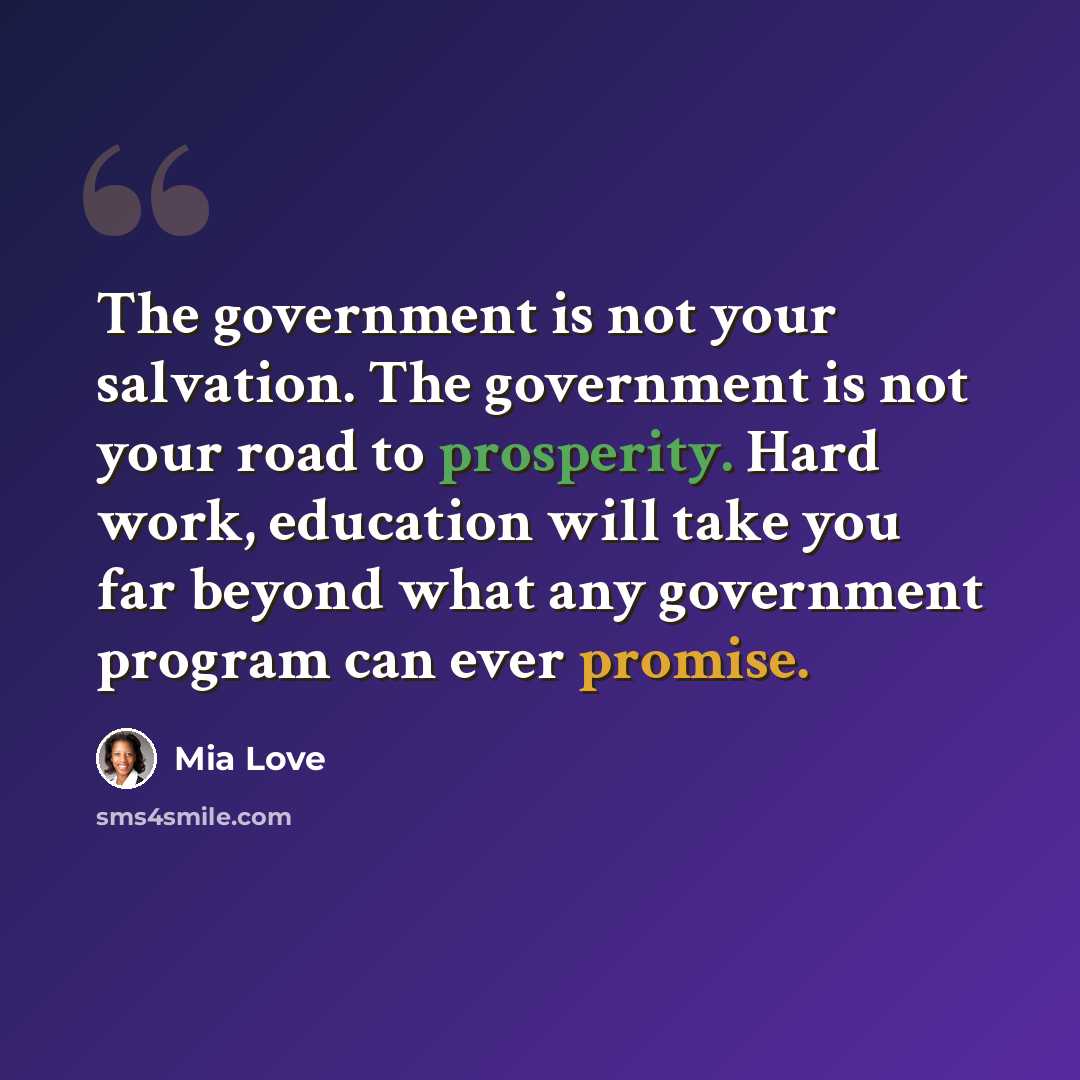“The government is not your salvation. The government is not your road to prosperity. Hard work, education will take you far beyond what any government program can ever promise.” quote by Mia Love