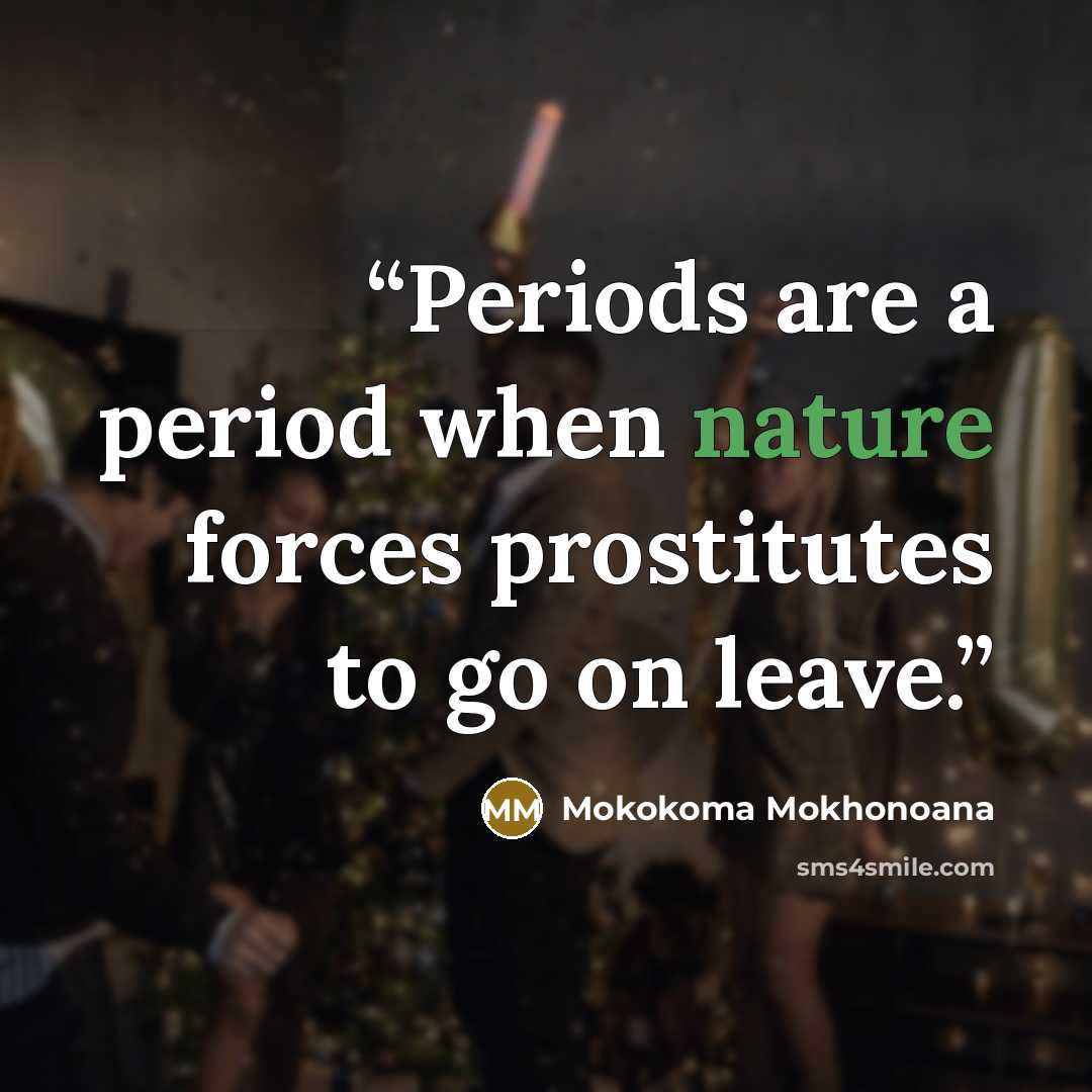 “Periods are a period when nature forces prostitutes to go on leave.” quote by Mokokoma Mokhonoana