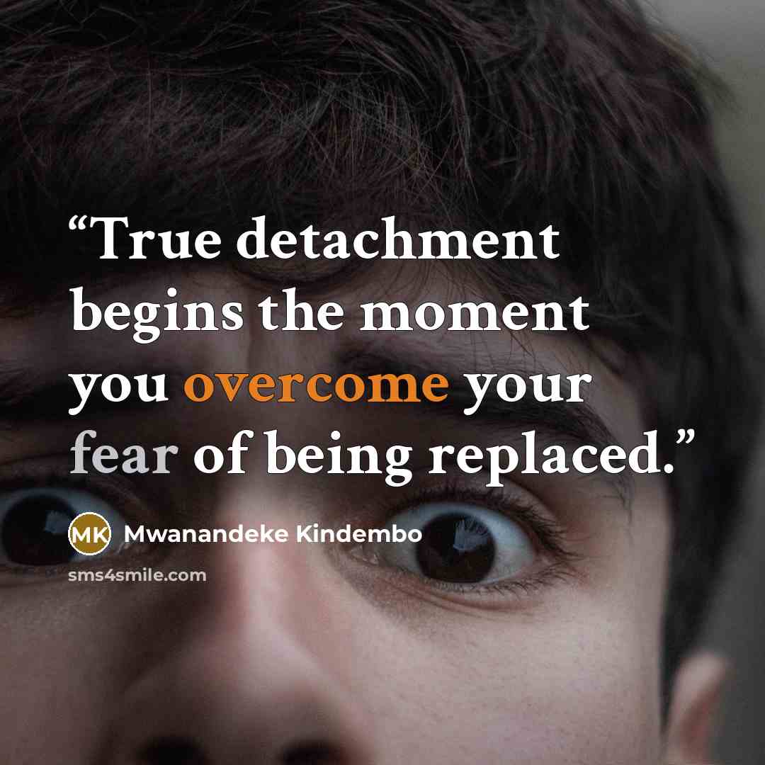“True detachment begins the moment you overcome your fear of being replaced.” quote by Mwanandeke Kindembo