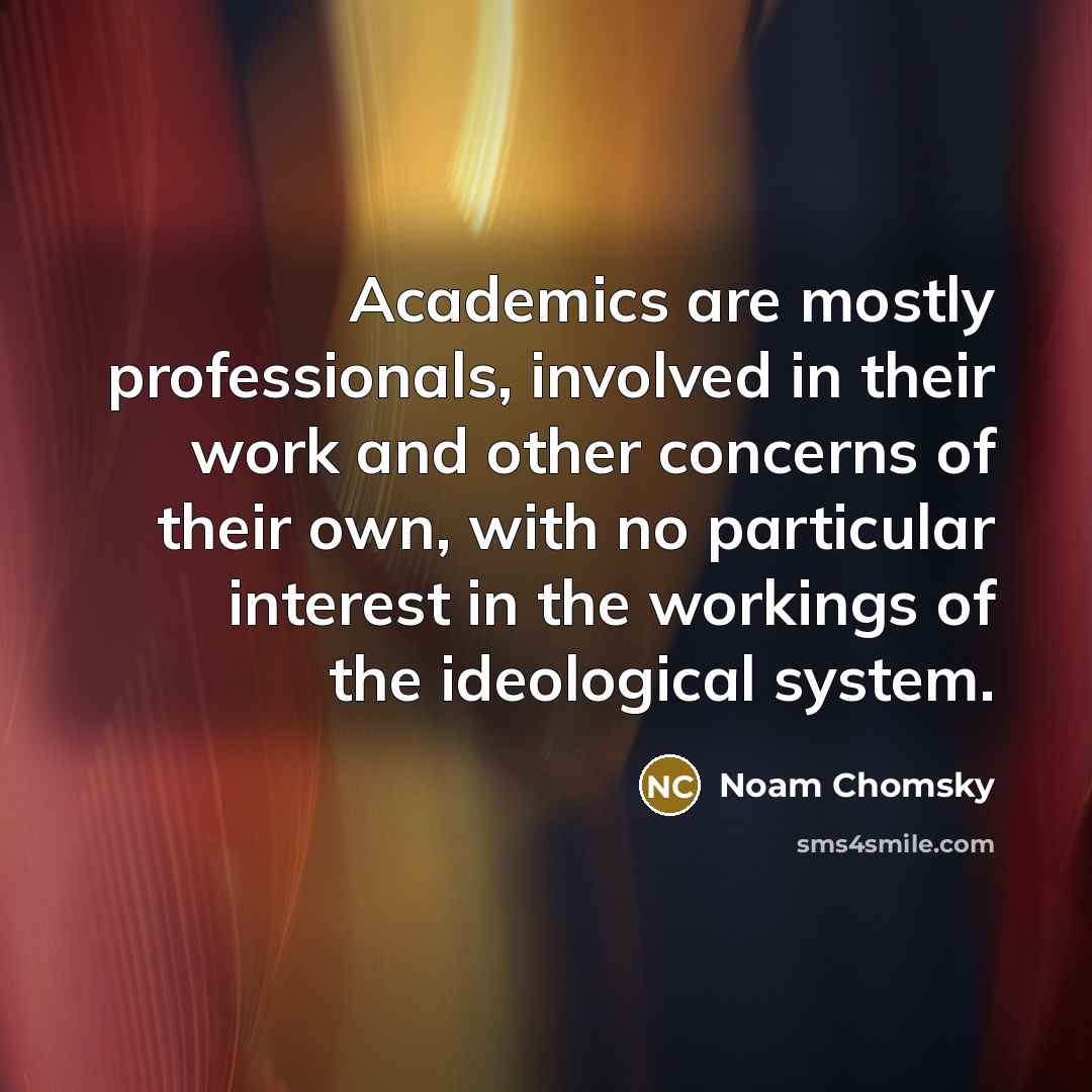 “Academics are mostly professionals, involved in their work and other concerns of their own, with no particular interest in the workings of the ideological system.” quote by Noam Chomsky