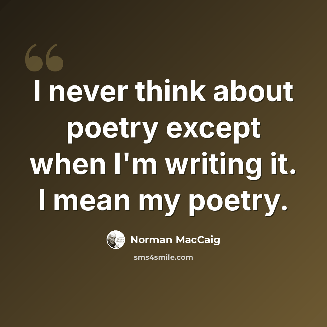 “I never think about poetry except when I'm writing it. I mean my poetry.” quote by Norman MacCaig