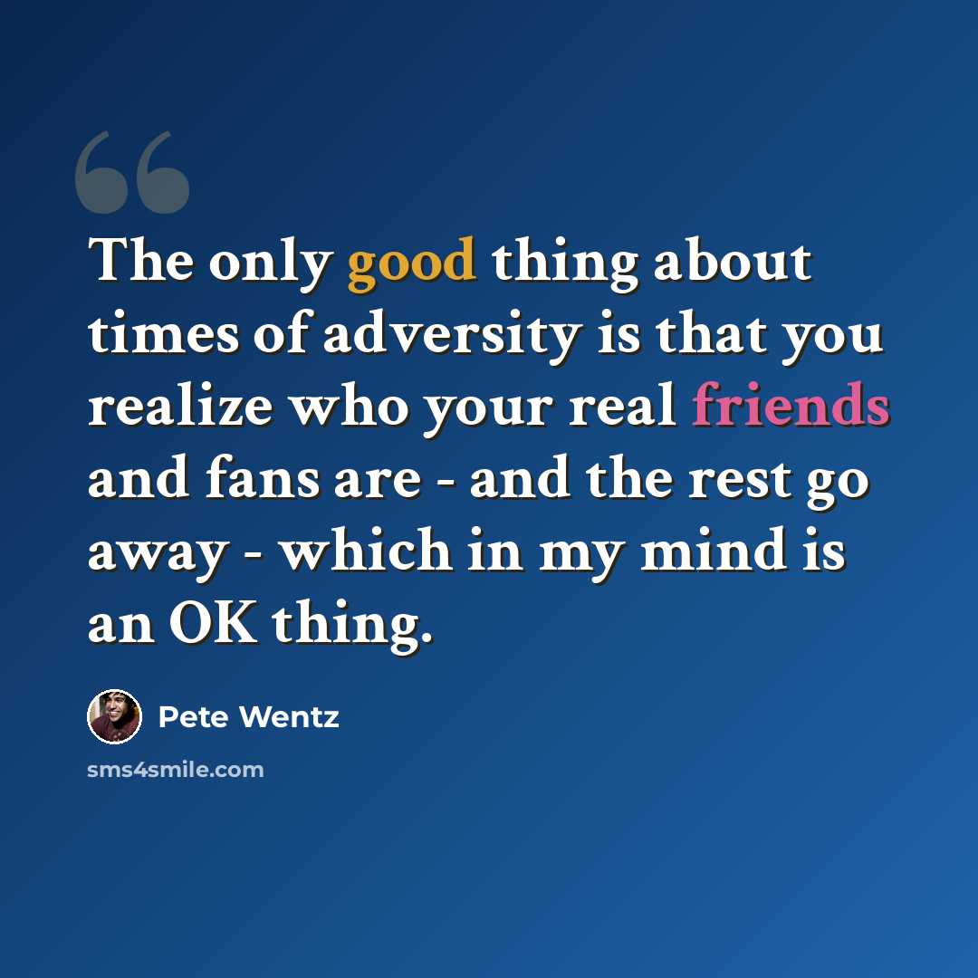 “The only good thing about times of adversity is that you realize who your real friends and fans are - and the rest go away - which in my mind is an OK thing.” quote by Pete Wentz