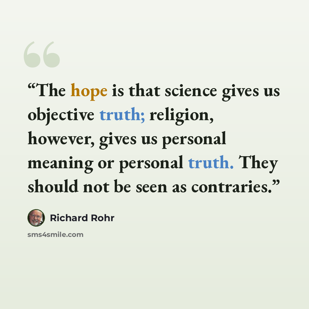 “The hope is that science gives us objective truth; religion, however, gives us personal meaning or personal truth. They should not be seen as contraries.” quote by Richard Rohr