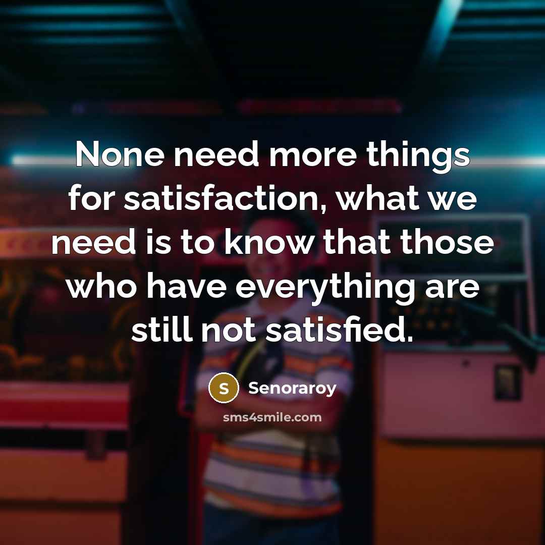 “None need more things for satisfaction, what we need is to know that those who have everything are still not satisfied.” quote by Senoraroy