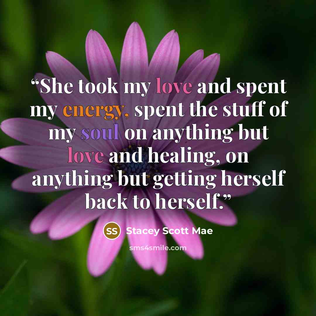 “She took my love and spent my energy, spent the stuff of my soul on anything but love and healing, on anything but getting herself back to herself.” quote by Stacey Scott Mae