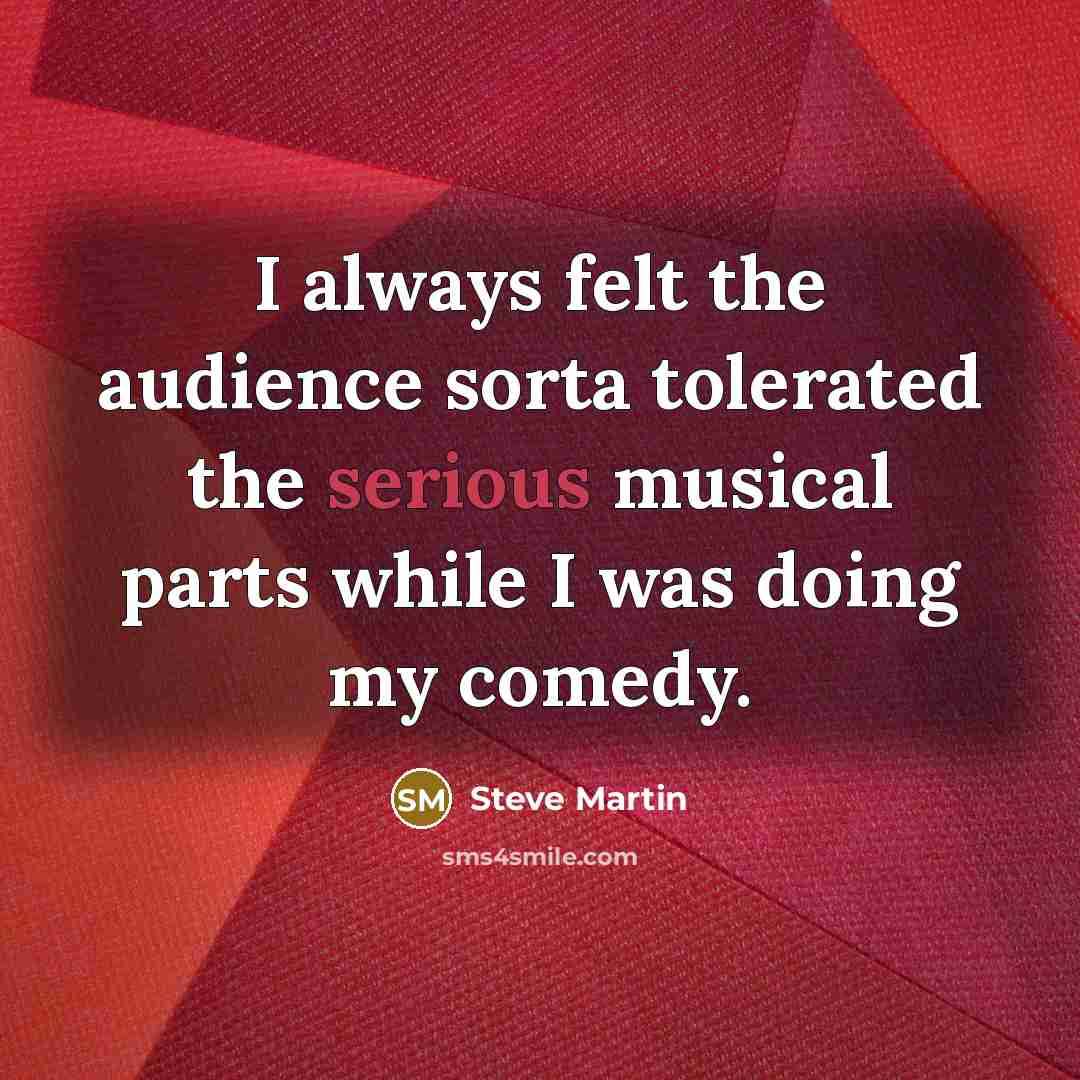 “I always felt the audience sorta tolerated the serious musical parts while I was doing my comedy.” quote by Steve Martin