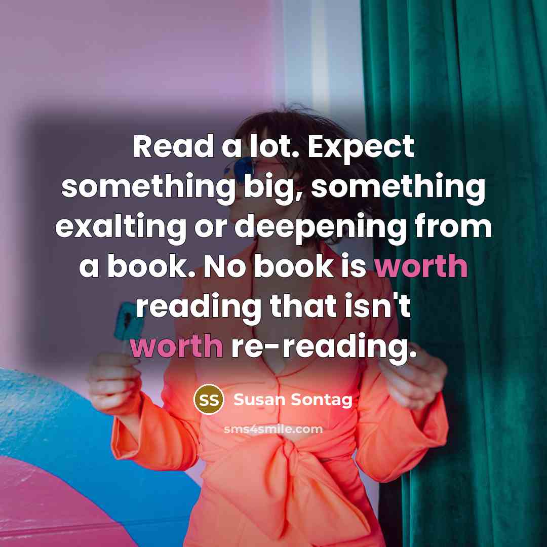 “Read a lot. Expect something big, something exalting or deepening from a book. No book is worth reading that isn't worth re-reading.” quote by Susan Sontag