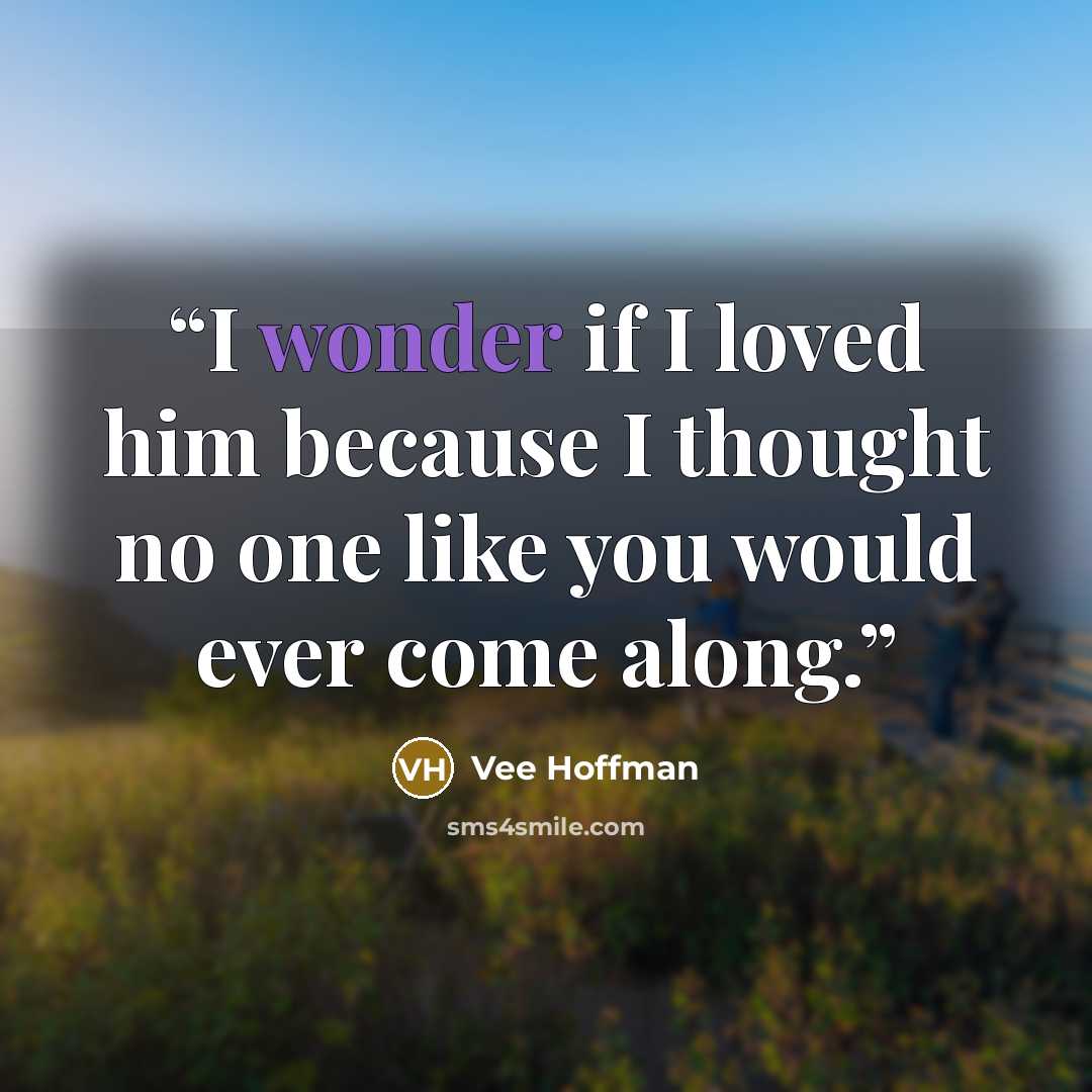 “I wonder if I loved him because I thought no one like you would ever come along.” quote by Vee Hoffman
