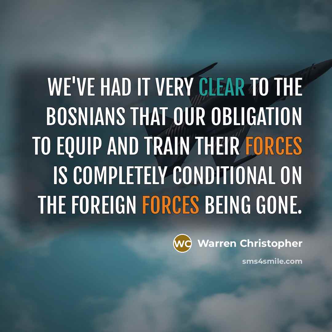 “We've had it very clear to the Bosnians that our obligation to equip and train their forces is completely conditional on the foreign forces being gone.” quote by Warren Christopher