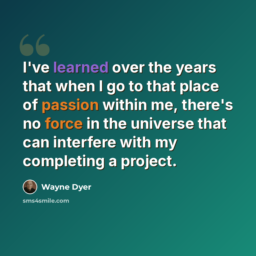 “I've learned over the years that when I go to that place of passion within me, there's no force in the universe that can interfere with my completing a project.” quote by Wayne Dyer