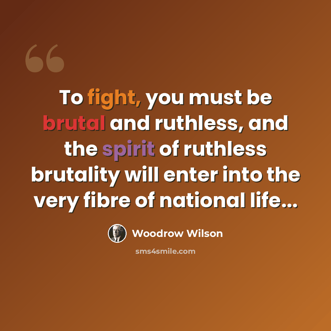 “To fight, you must be brutal and ruthless, and the spirit of ruthless brutality will enter into the very fibre of national life...” quote by Woodrow Wilson