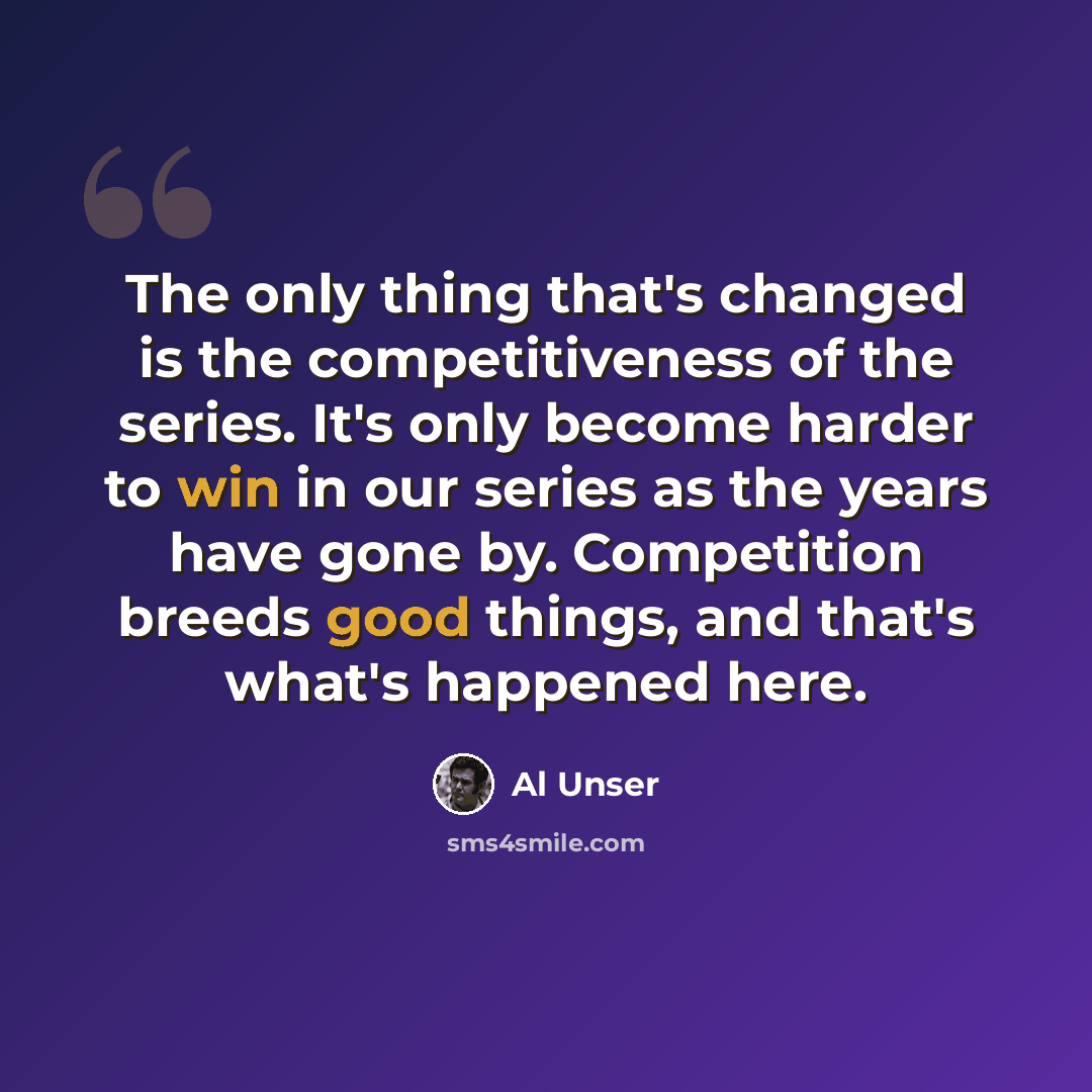 “The only thing that's changed is the competitiveness of the series. It's only become harder to win in our series as the years have gone by. Competition breeds good things, and that's what's happened here.” quote by Al Unser