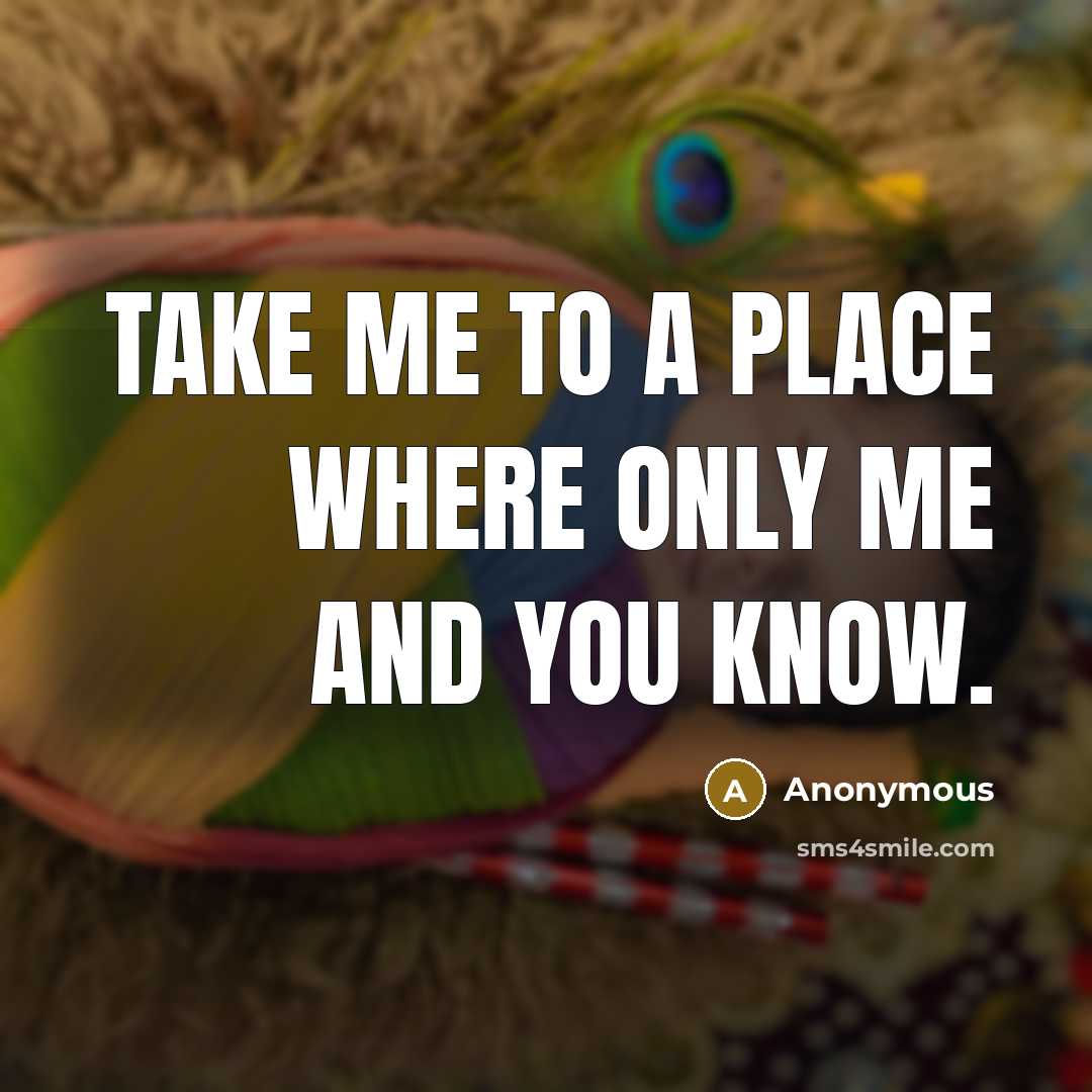 “TAKE ME to a PLACE where ONLY ME and YOU KNOW.” quote by Anonymous