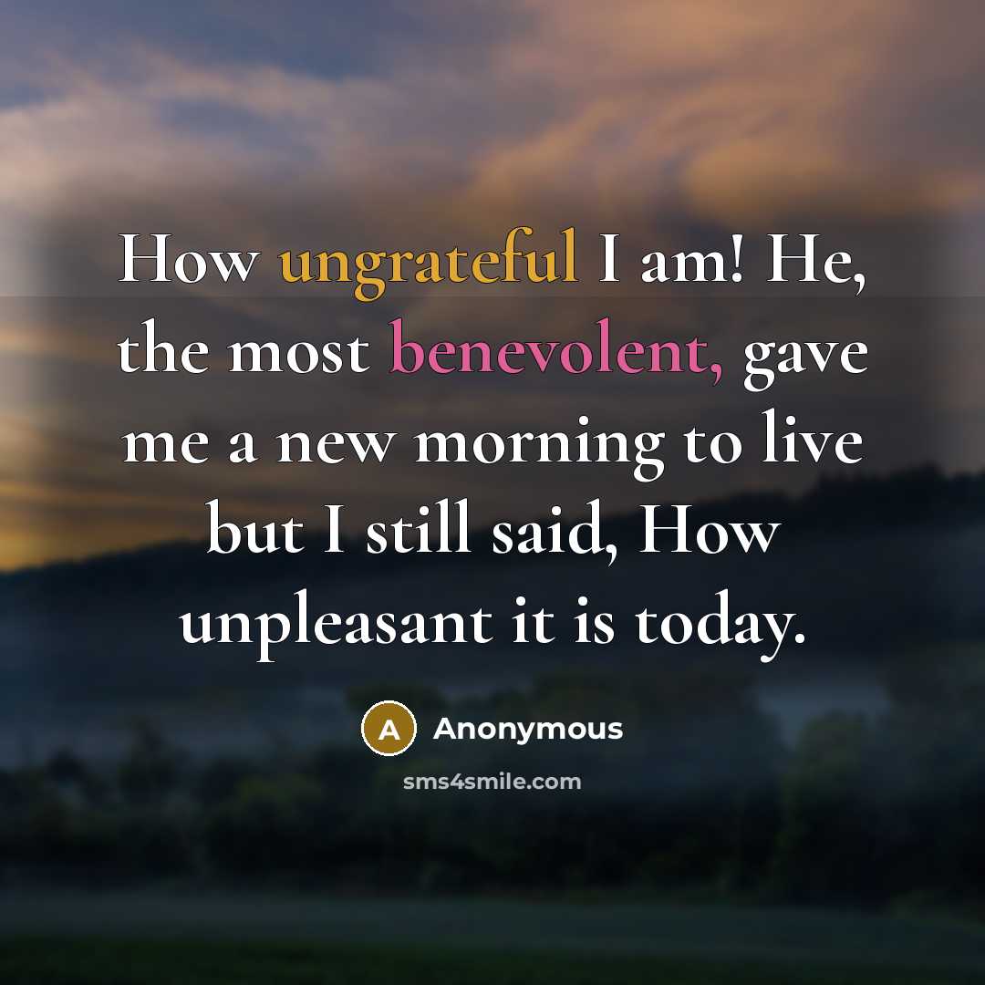 “How ungrateful I am! He, the most benevolent, gave me a new morning to live but I still said, How unpleasant it is today.” quote by Anonymous