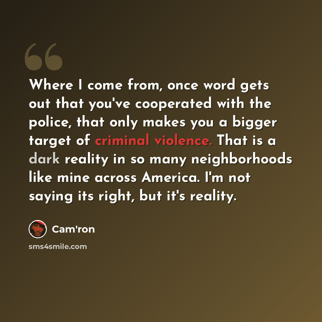 “Where I come from, once word gets out that you've cooperated with the police, that only makes you a bigger target of criminal violence. That is a dark reality in so many neighborhoods like mine across America. I'm not saying its right, but it's reality.” quote by Cam'ron