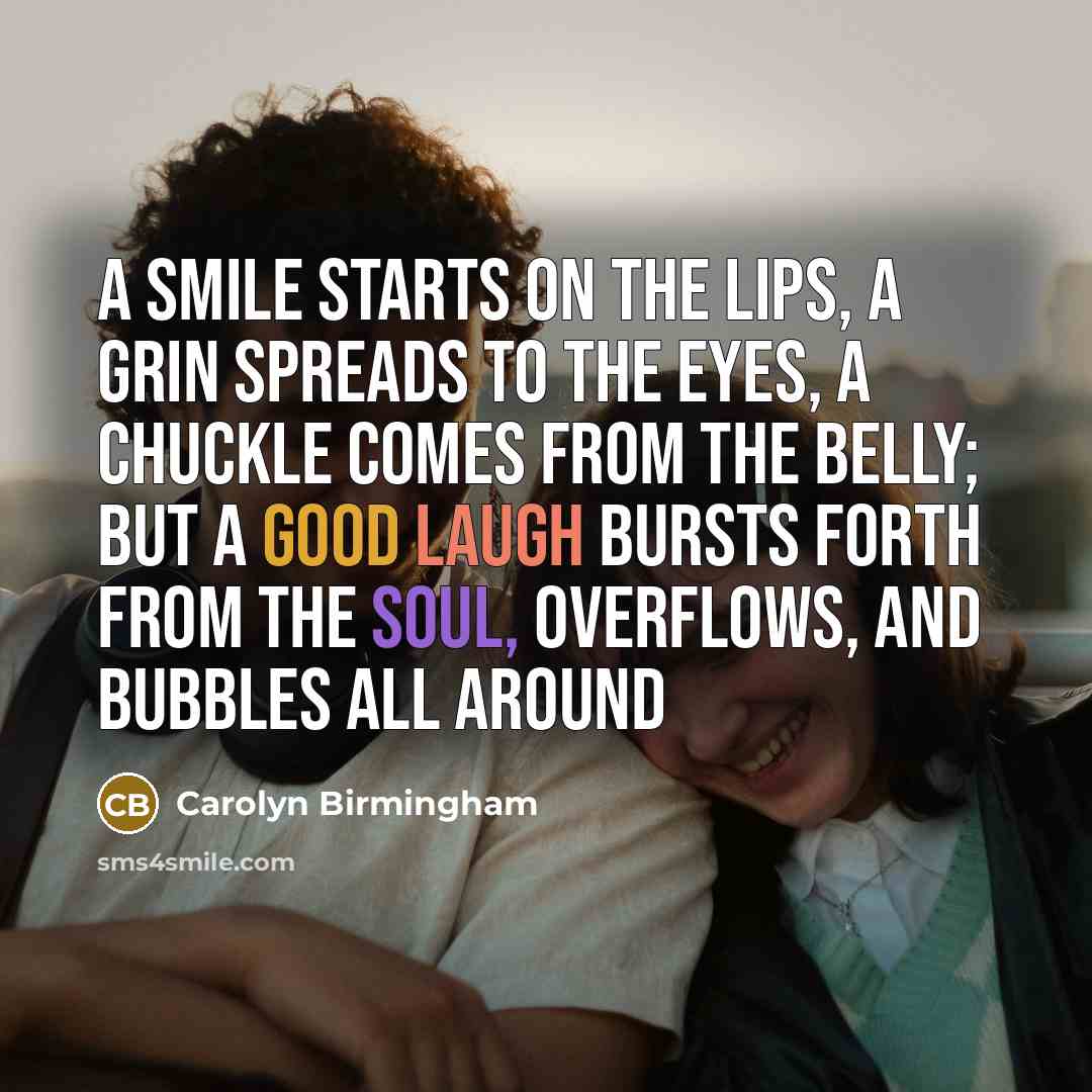 “A smile starts on the lips, A grin spreads to the eyes, A chuckle comes from the belly; But a good laugh bursts forth from the soul, Overflows, and bubbles all around” quote by Carolyn Birmingham