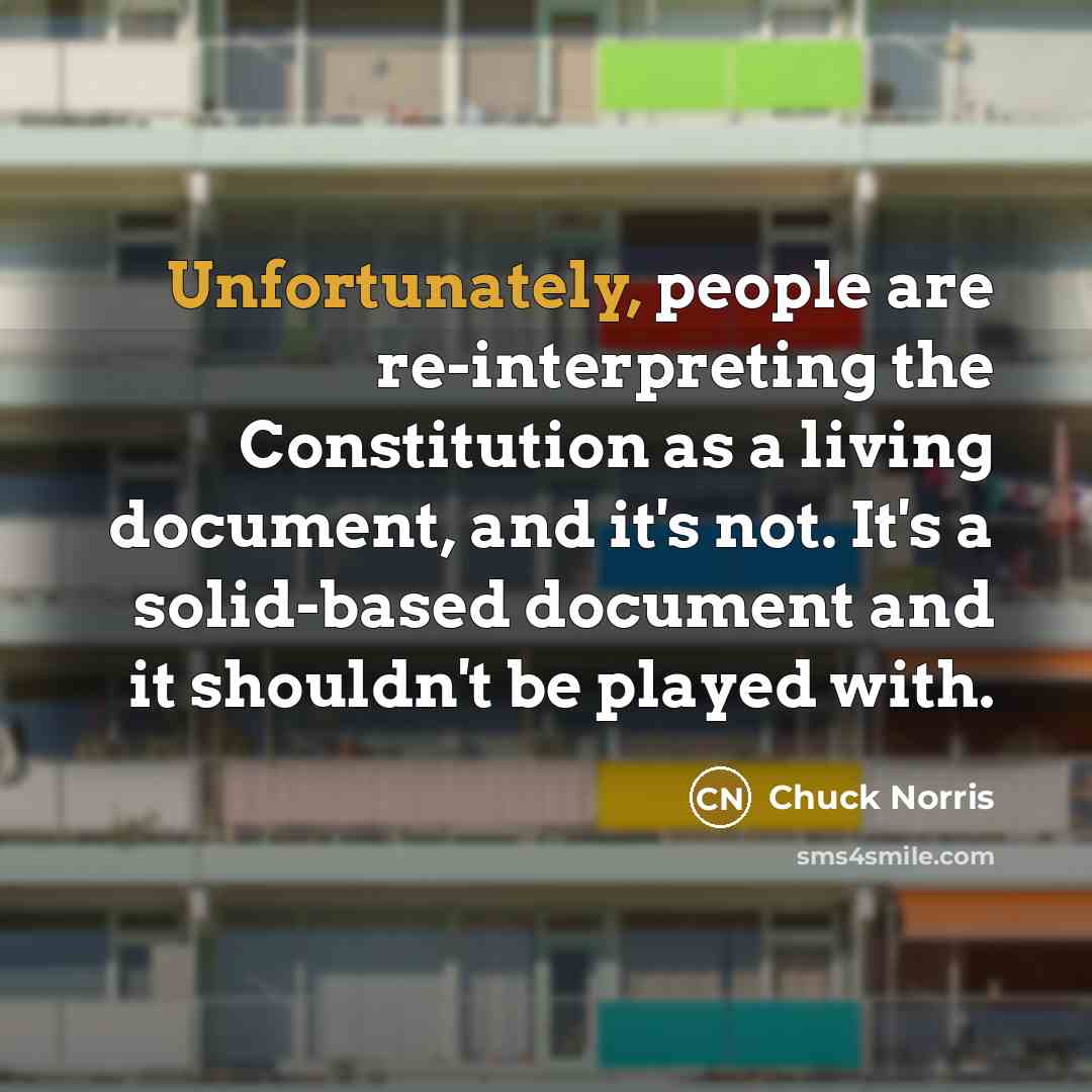 “Unfortunately, people are re-interpreting the Constitution as a living document, and it's not. It's a solid-based document and it shouldn't be played with.” quote by Chuck Norris