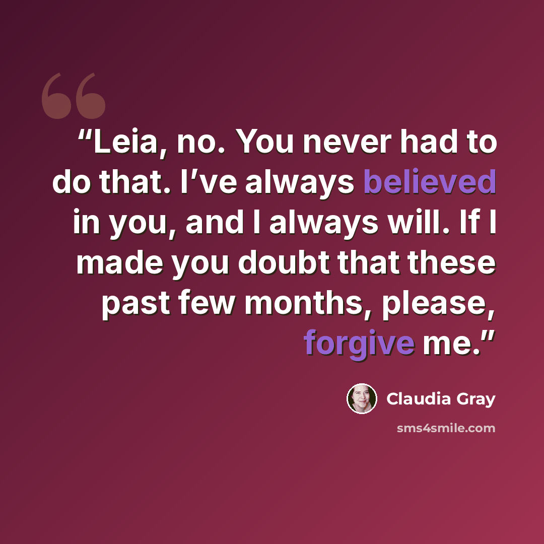 “Leia, no. You never had to do that. I’ve always believed in you, and I always will. If I made you doubt that these past few months, please, forgive me.” quote by Claudia Gray