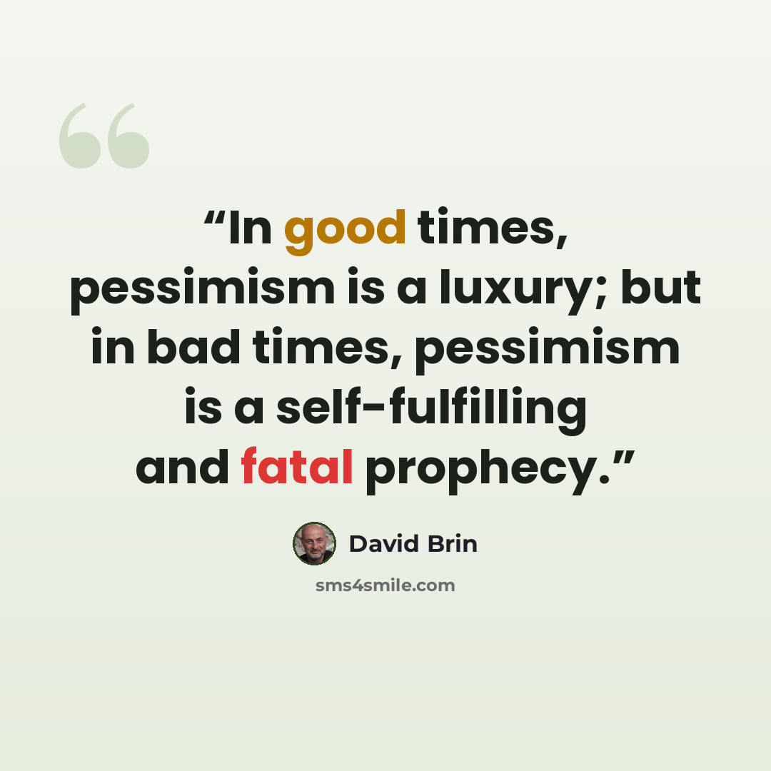 “In good times, pessimism is a luxury; but in bad times, pessimism is a self-fulfilling and fatal prophecy.” quote by David Brin