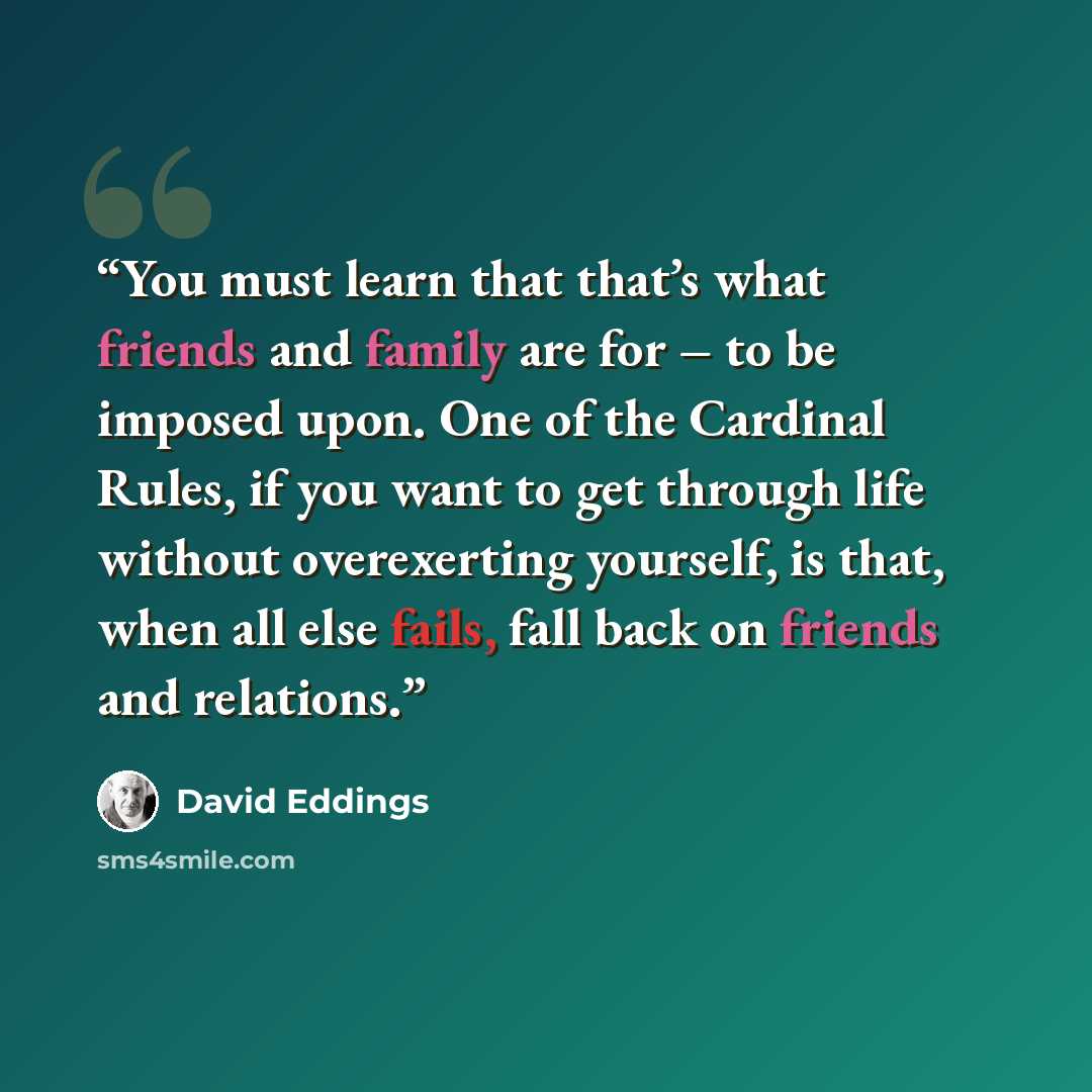 “You must learn that that’s what friends and family are for – to be imposed upon. One of the Cardinal Rules, if you want to get through life without overexerting yourself, is that, when all else fails, fall back on friends and relations.” quote by David Eddings