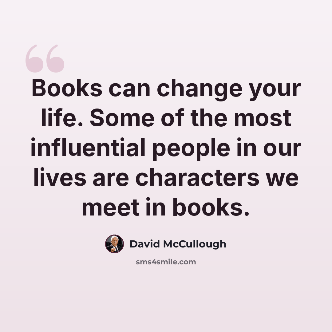 “Books can change your life. Some of the most influential people in our lives are characters we meet in books.” quote by David McCullough