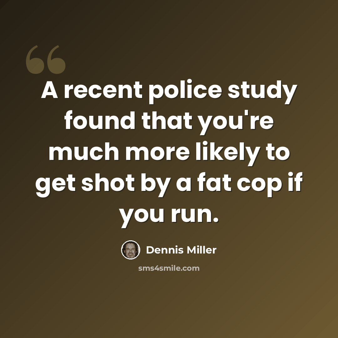 “A recent police study found that you're much more likely to get shot by a fat cop if you run.” quote by Dennis Miller