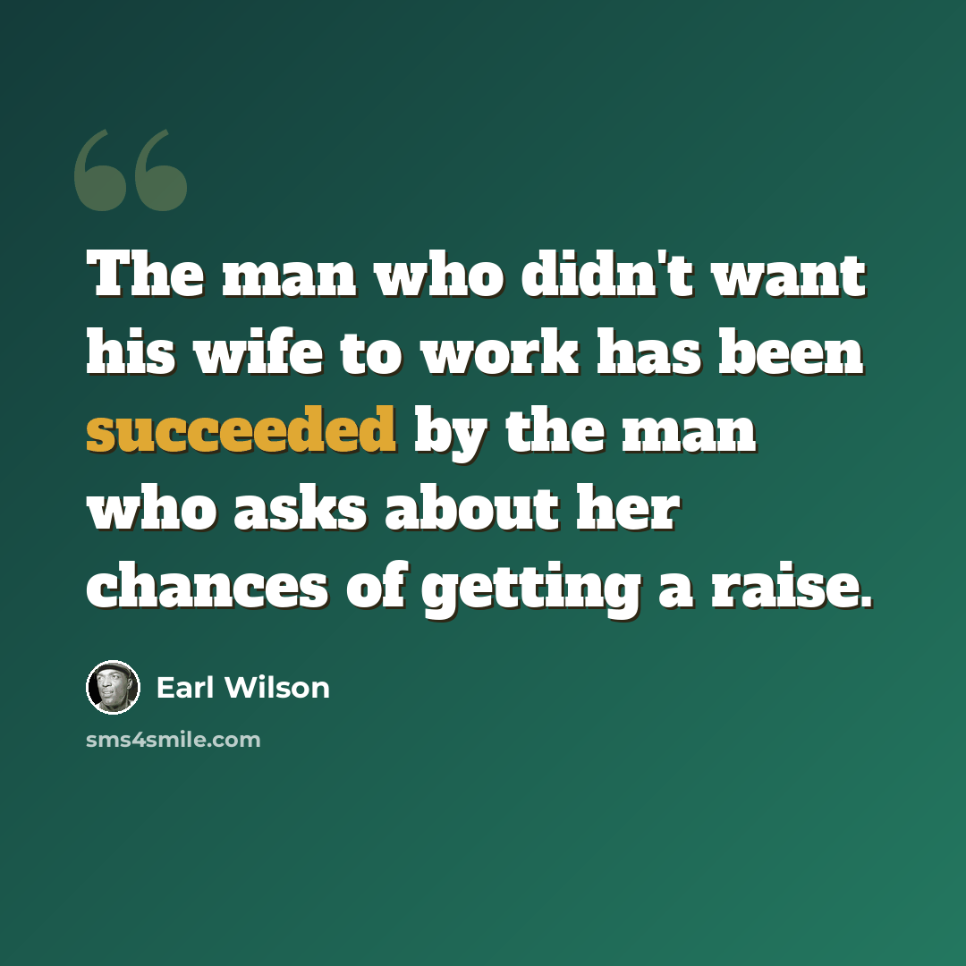 “The man who didn't want his wife to work has been succeeded by the man who asks about her chances of getting a raise.” quote by Earl Wilson