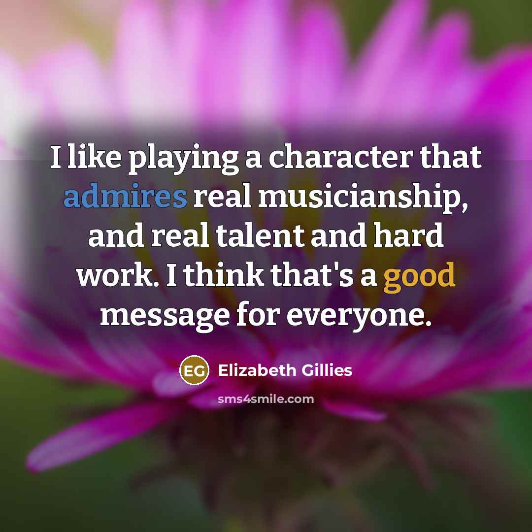 “I like playing a character that admires real musicianship, and real talent and hard work. I think that's a good message for everyone.” quote by Elizabeth Gillies