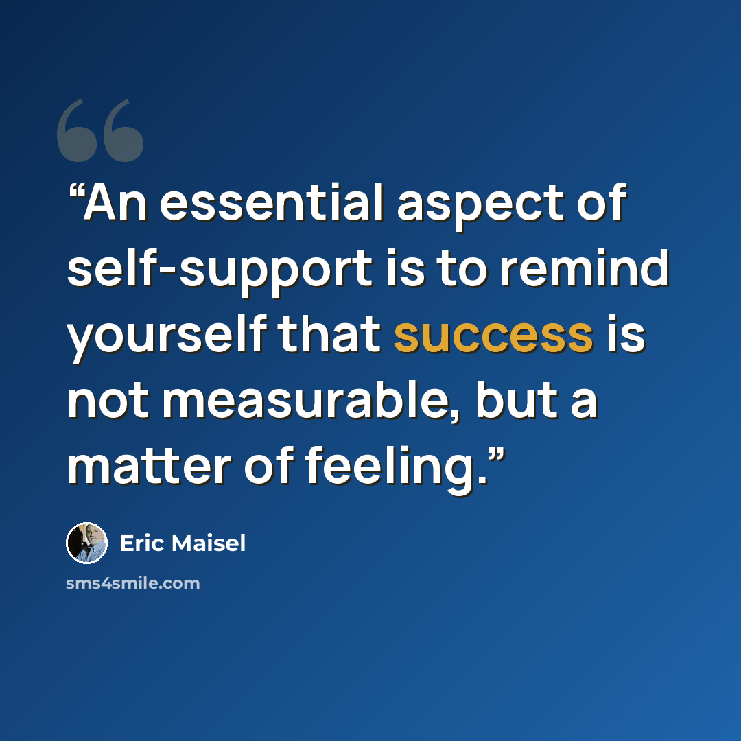 “An essential aspect of self-support is to remind yourself that success is not measurable, but a matter of feeling.” quote by Eric Maisel