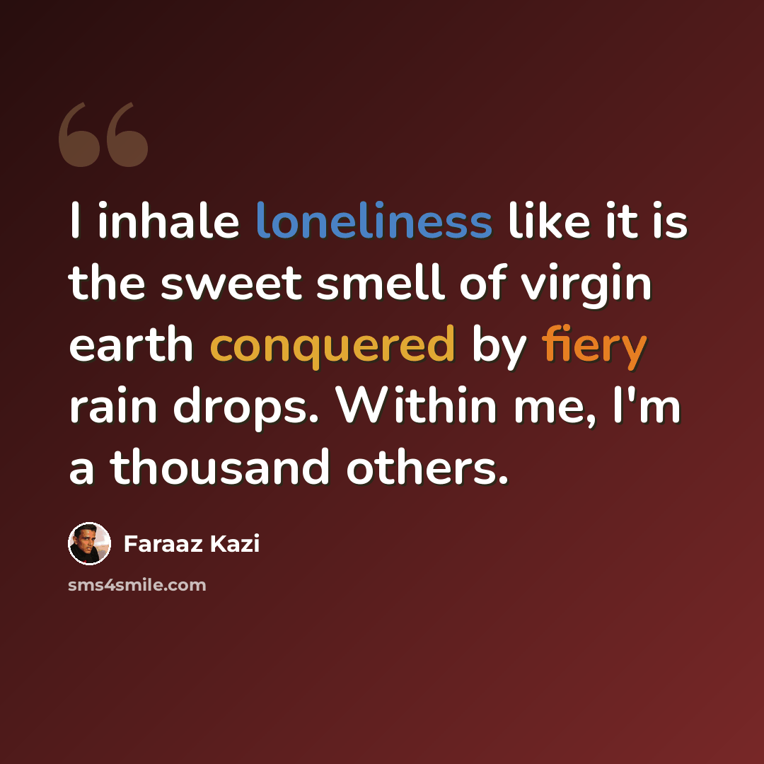 “I inhale loneliness like it is the sweet smell of virgin earth conquered by fiery rain drops. Within me, I'm a thousand others.” quote by Faraaz Kazi