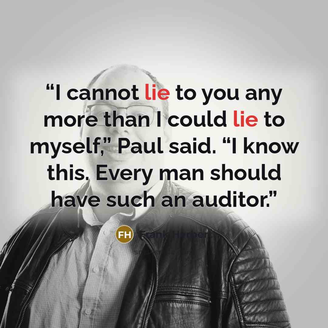 “I cannot lie to you any more than I could lie to myself,” Paul said. “I know this. Every man should have such an auditor.” quote by Frank Herbert