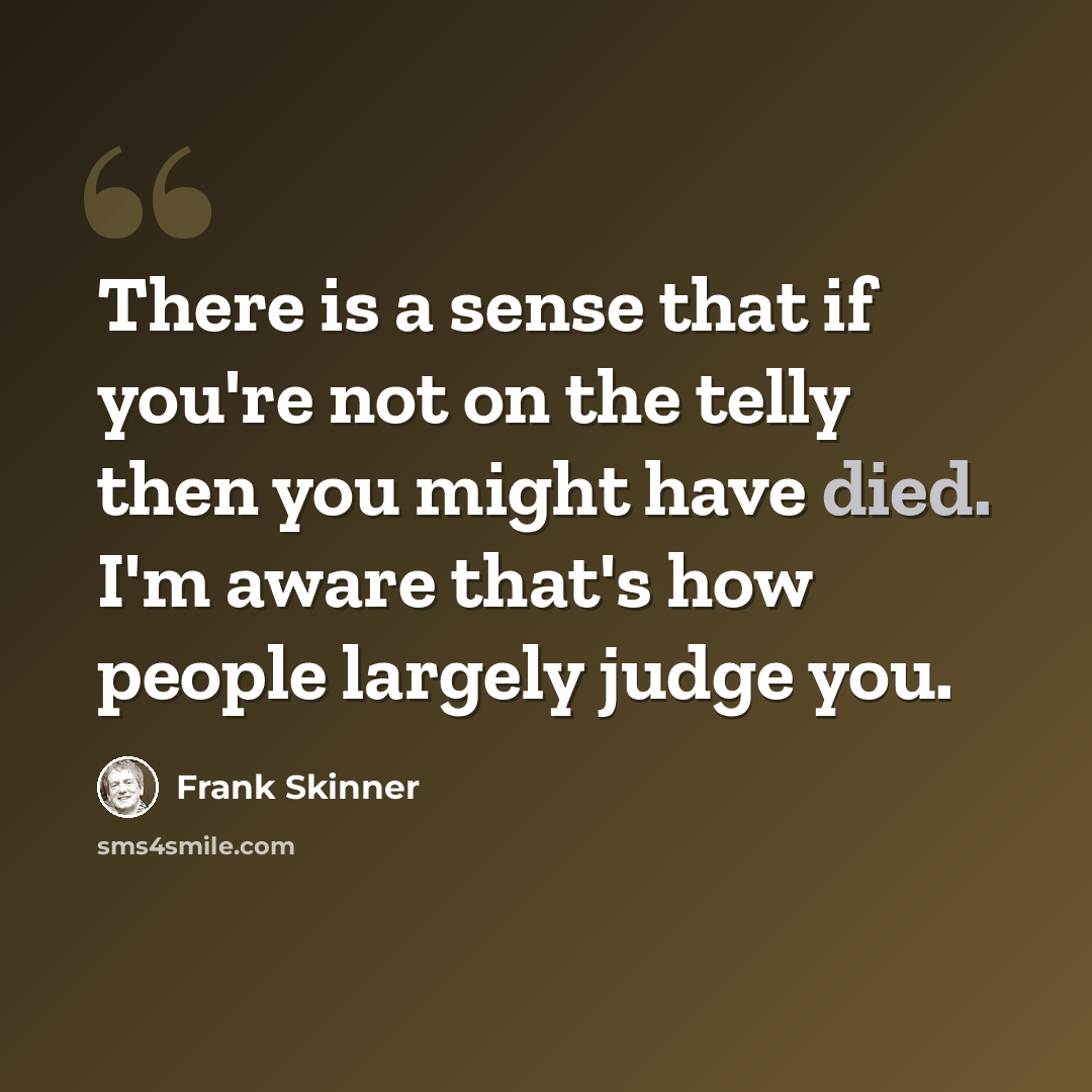 “There is a sense that if you're not on the telly then you might have died. I'm aware that's how people largely judge you.” quote by Frank Skinner