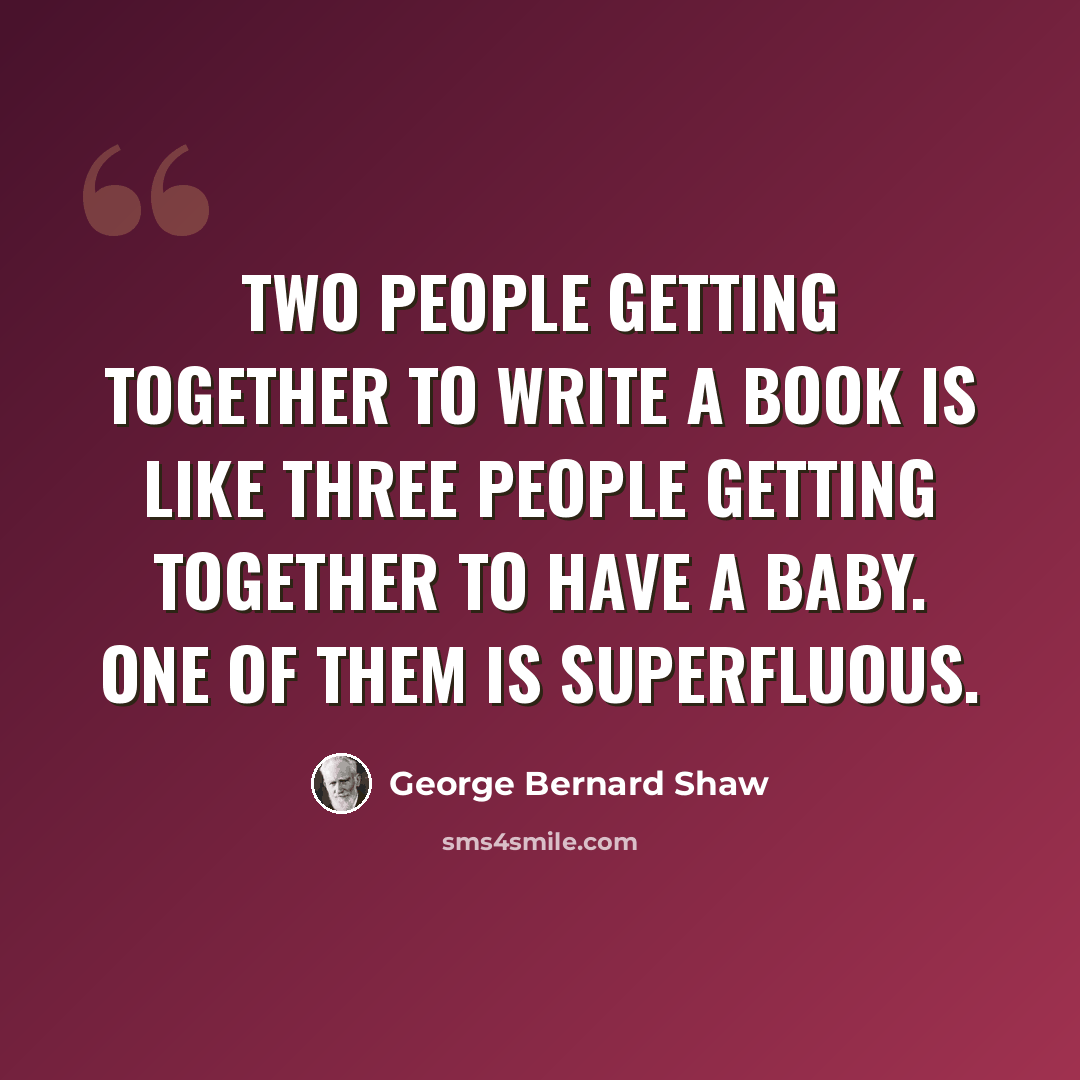 “Two people getting together to write a book is like three people getting together to have a baby. One of them is superfluous.” quote by George Bernard Shaw