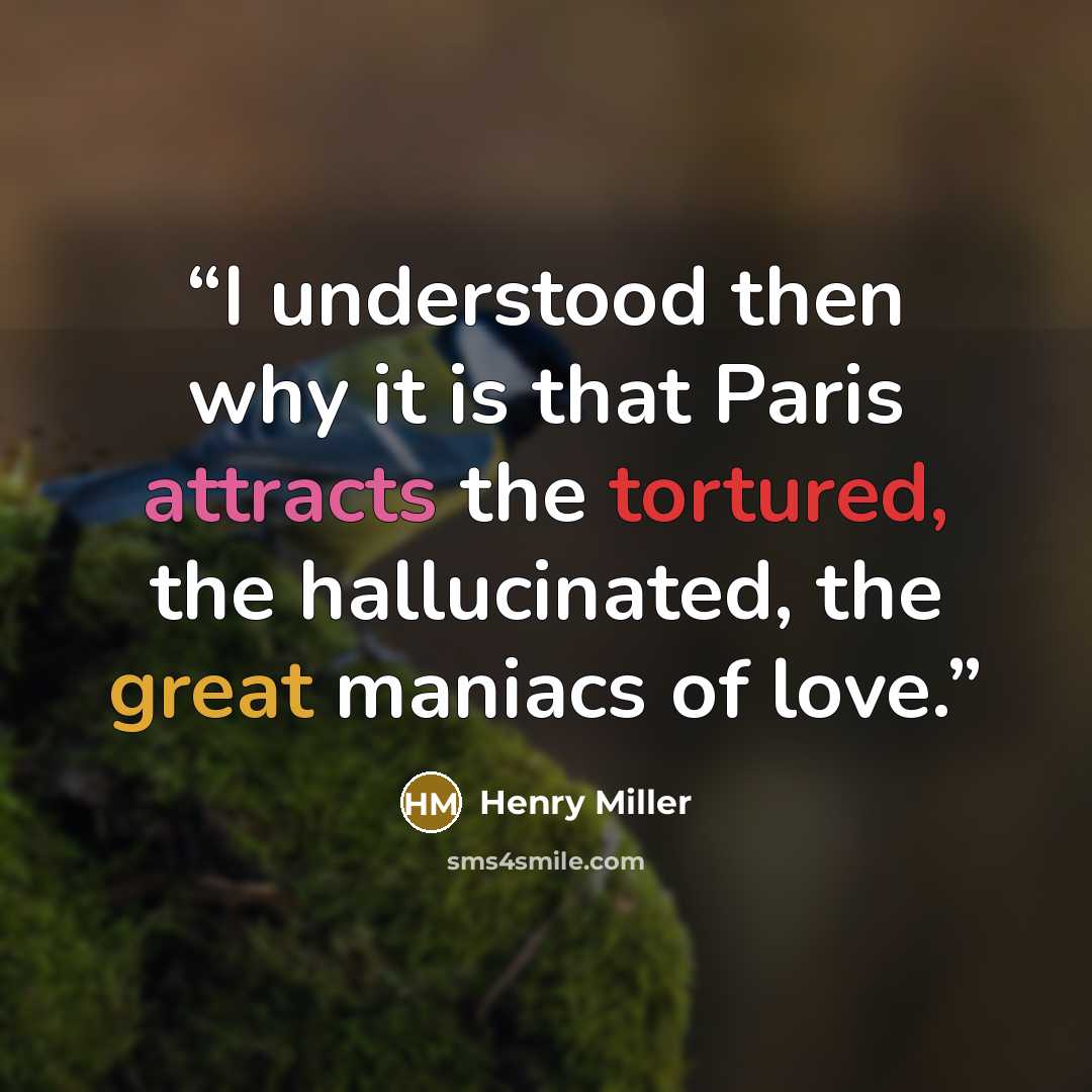“I understood then why it is that Paris attracts the tortured, the hallucinated, the great maniacs of love.” quote by Henry Miller