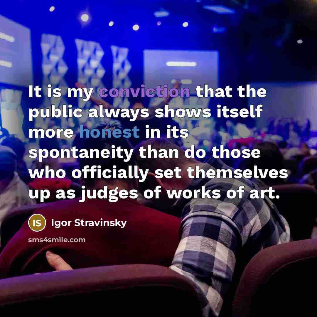 “It is my conviction that the public always shows itself more honest in its spontaneity than do those who officially set themselves up as judges of works of art.” quote by Igor Stravinsky