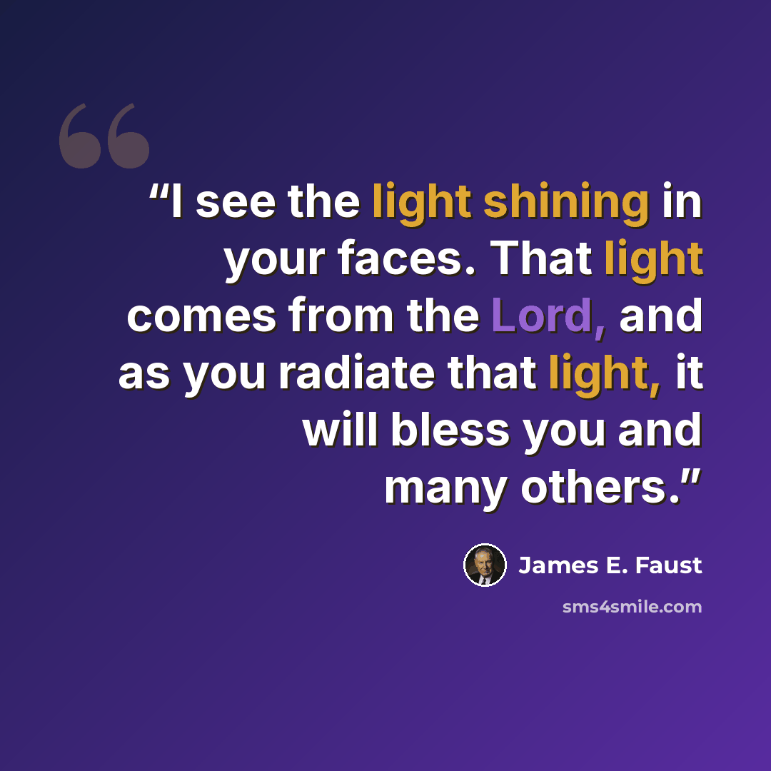 “I see the light shining in your faces. That light comes from the Lord, and as you radiate that light, it will bless you and many others.” quote by James E. Faust