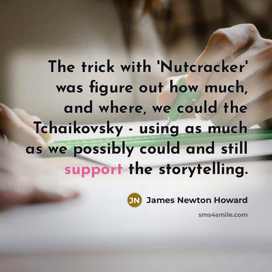 “The trick with 'Nutcracker' was figure out how much, and where, we could the Tchaikovsky - using as much as we possibly could and still support the storytelling.” quote by James Newton Howard