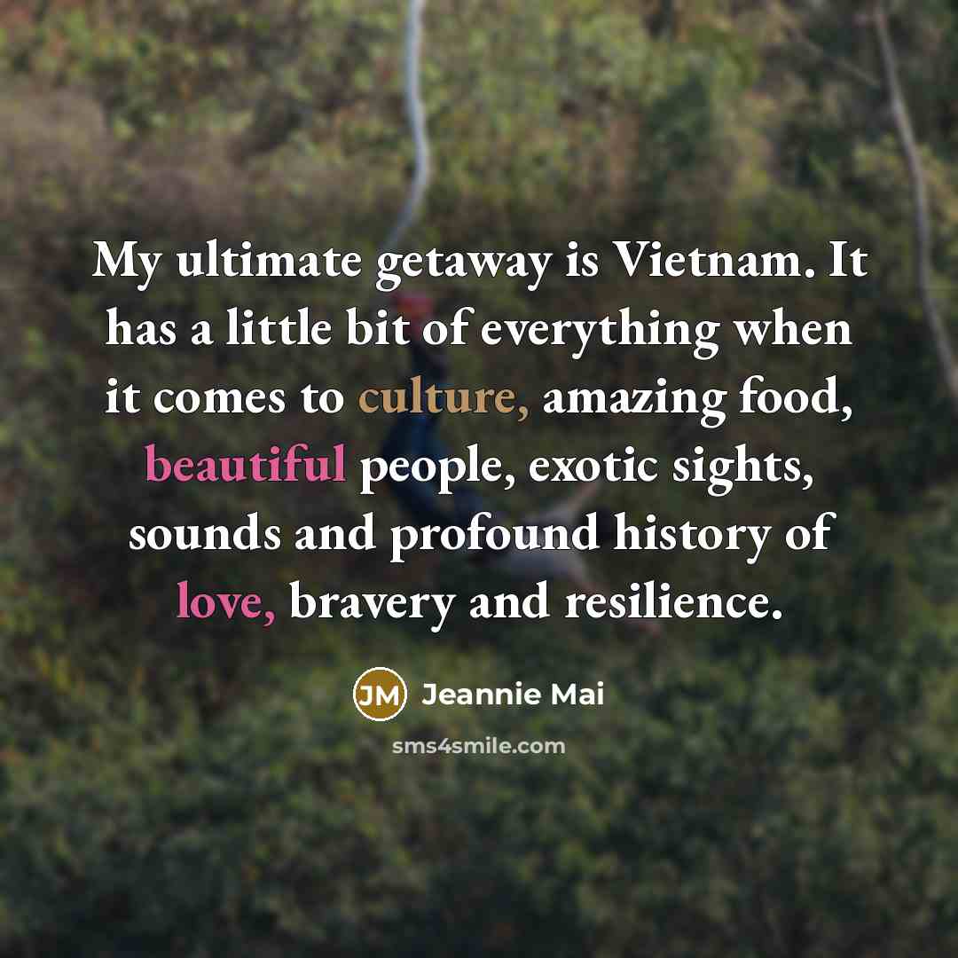“My ultimate getaway is Vietnam. It has a little bit of everything when it comes to culture, amazing food, beautiful people, exotic sights, sounds and profound history of love, bravery and resilience.” quote by Jeannie Mai
