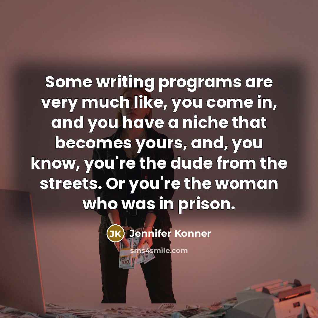 “Some writing programs are very much like, you come in, and you have a niche that becomes yours, and, you know, you're the dude from the streets. Or you're the woman who was in prison.” quote by Jennifer Konner