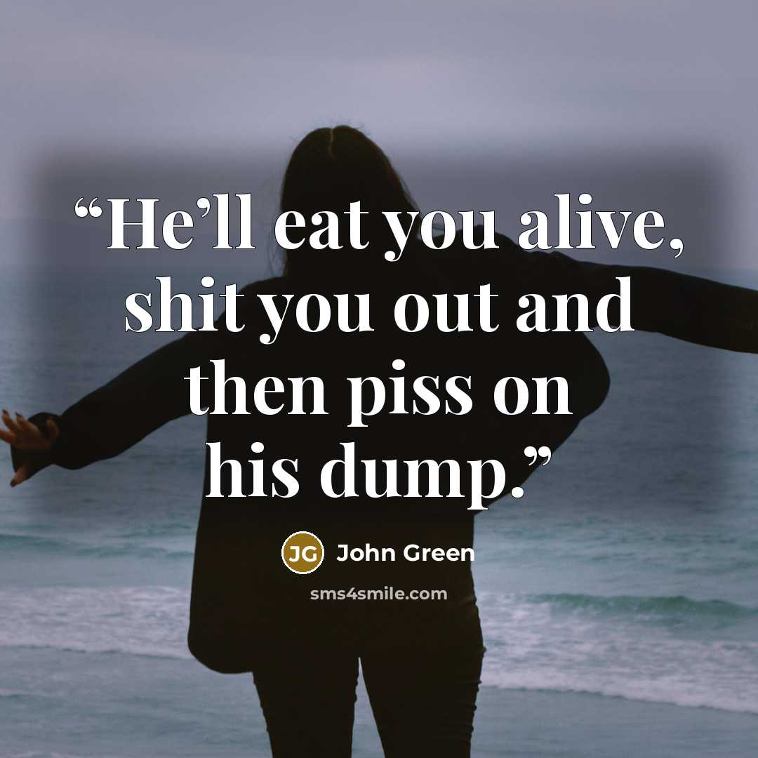 “He’ll eat you alive, shit you out and then piss on his dump.” quote by John Green