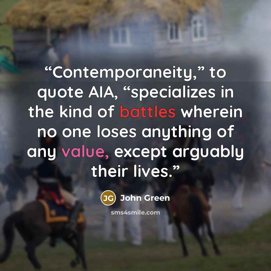 “Contemporaneity,” to quote AIA, “specializes in the kind of battles wherein no one loses anything of any value, except arguably their lives.” quote by John Green