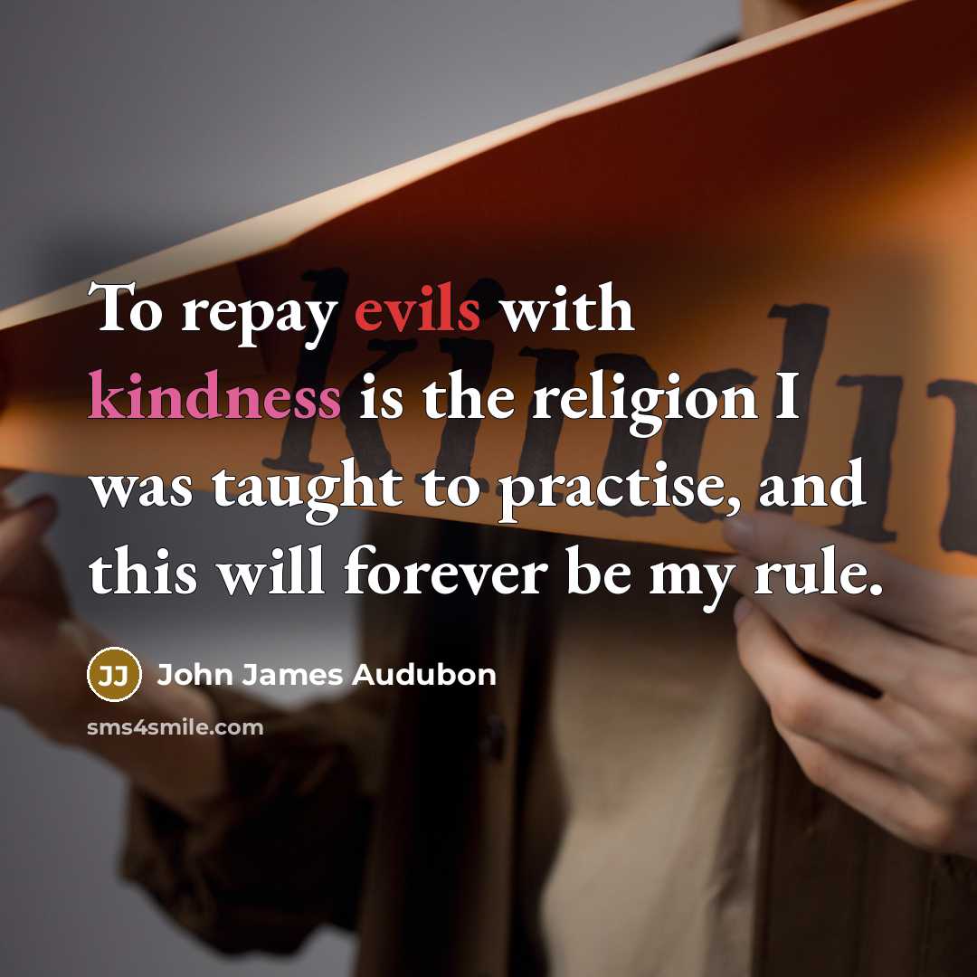 “To repay evils with kindness is the religion I was taught to practise, and this will forever be my rule.” quote by John James Audubon