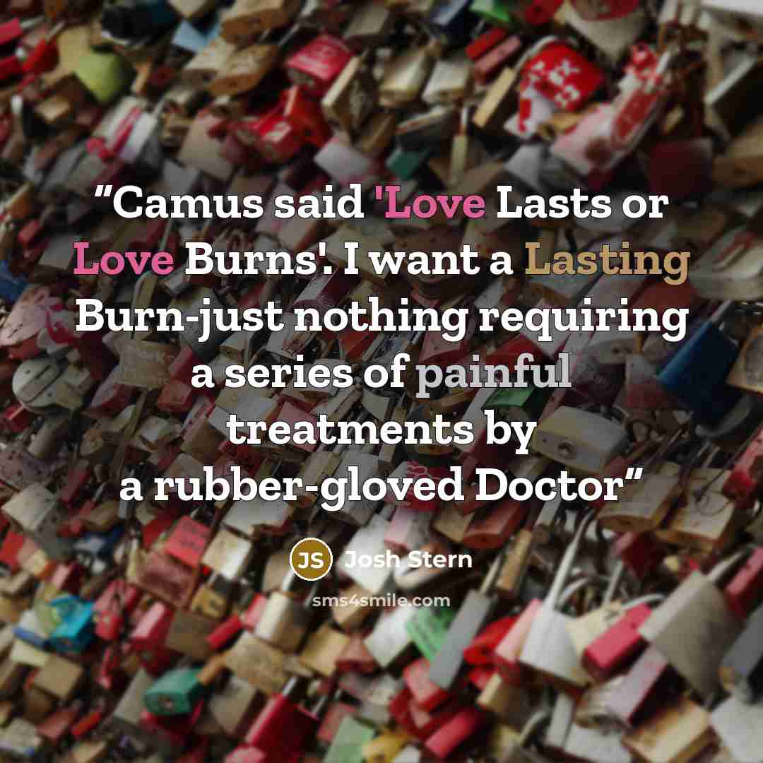 “Camus said 'Love Lasts or Love Burns'. I want a Lasting Burn-just nothing requiring a series of painful treatments by a rubber-gloved Doctor” quote by Josh Stern