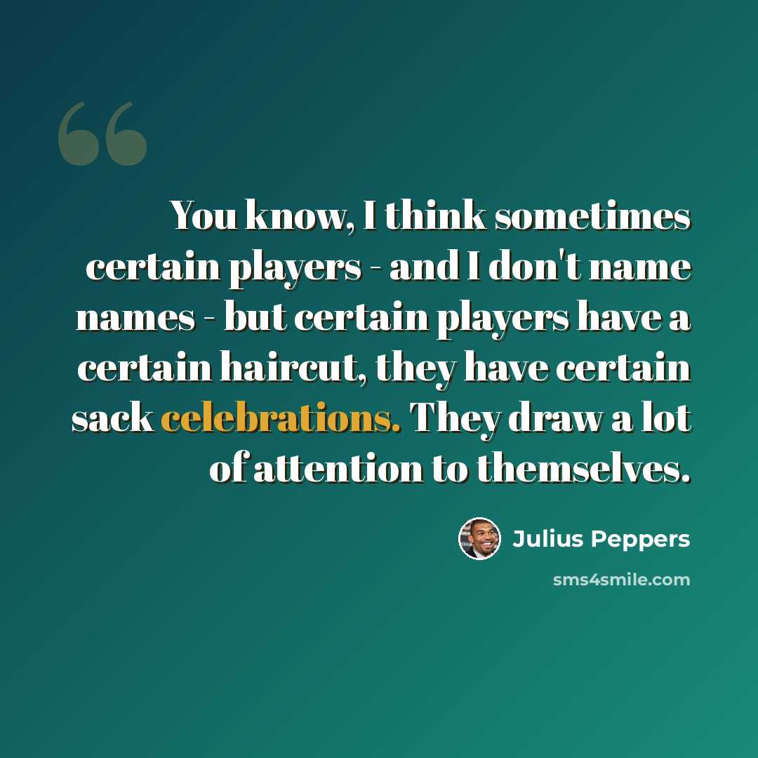 “You know, I think sometimes certain players - and I don't name names - but certain players have a certain haircut, they have certain sack celebrations. They draw a lot of attention to themselves.” quote by Julius Peppers