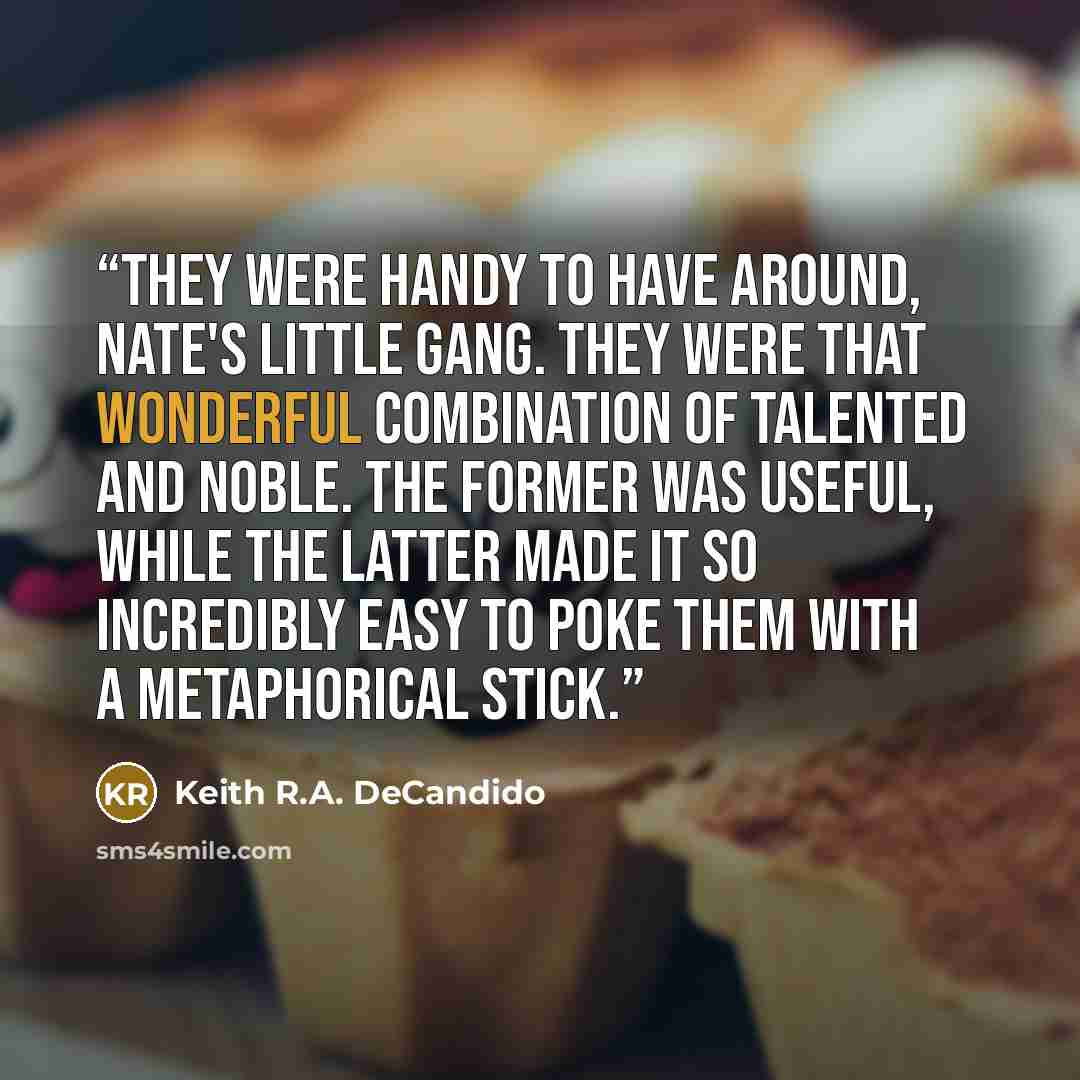 “They were handy to have around, Nate's little gang. They were that wonderful combination of talented and noble. The former was useful, while the latter made it so incredibly easy to poke them with a metaphorical stick.” quote by Keith R.A. DeCandido