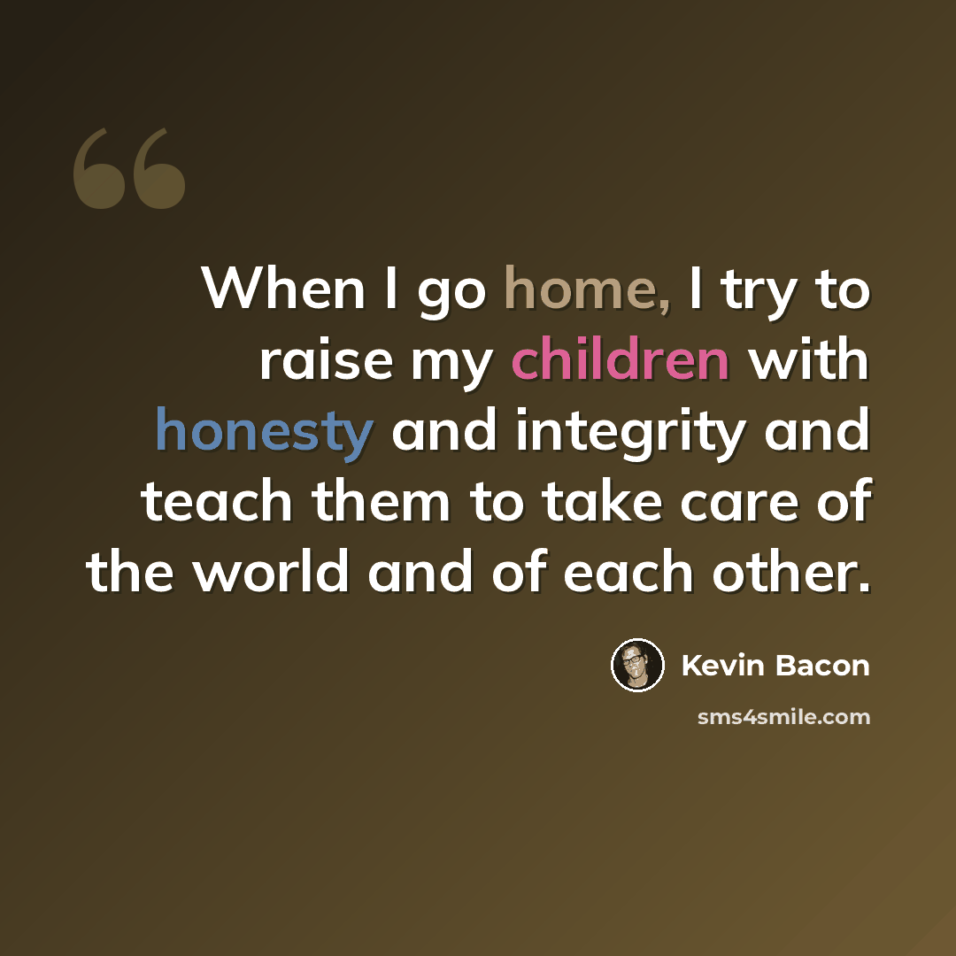 “When I go home, I try to raise my children with honesty and integrity and teach them to take care of the world and of each other.” quote by Kevin Bacon