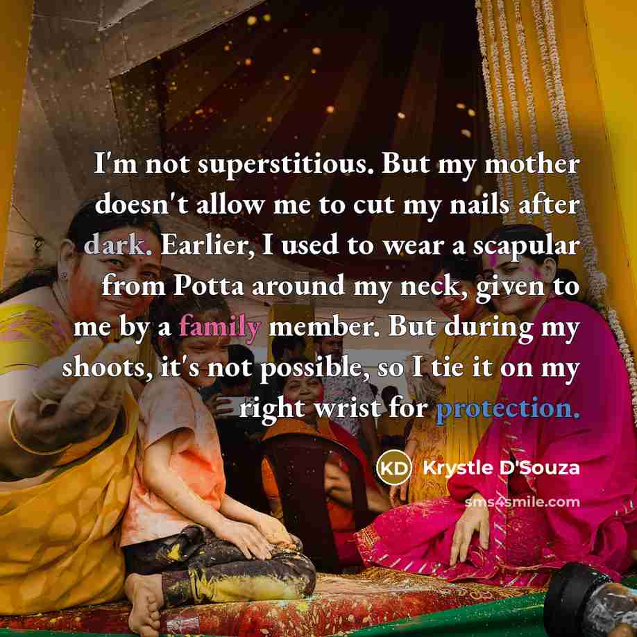 “I'm not superstitious. But my mother doesn't allow me to cut my nails after dark. Earlier, I used to wear a scapular from Potta around my neck, given to me by a family member. But during my shoots, it's not possible, so I tie it on my right wrist for protection.” quote by Krystle D'Souza